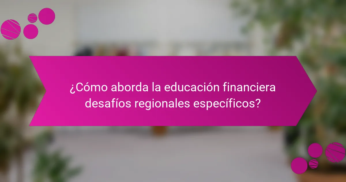 ¿Cómo aborda la educación financiera desafíos regionales específicos?