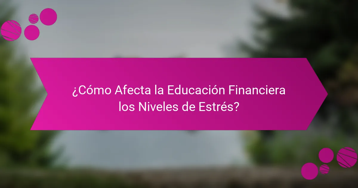 ¿Cómo Afecta la Educación Financiera los Niveles de Estrés?