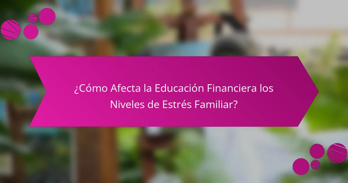 ¿Cómo Afecta la Educación Financiera los Niveles de Estrés Familiar?