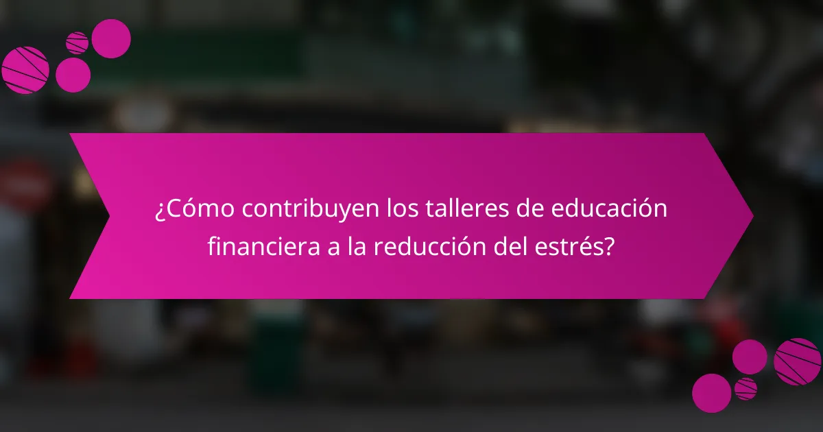 ¿Cómo contribuyen los talleres de educación financiera a la reducción del estrés?