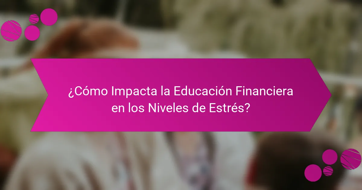 ¿Cómo Impacta la Educación Financiera en los Niveles de Estrés?
