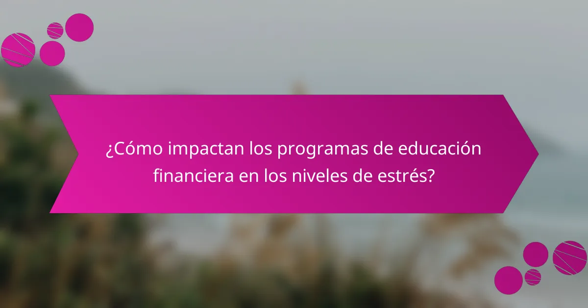 ¿Cómo impactan los programas de educación financiera en los niveles de estrés?