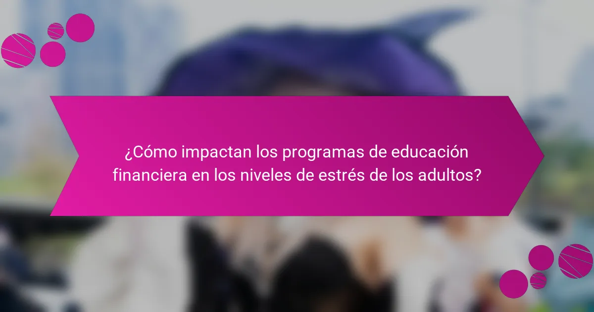 ¿Cómo impactan los programas de educación financiera en los niveles de estrés de los adultos?