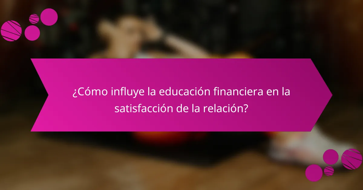 ¿Cómo influye la educación financiera en la satisfacción de la relación?