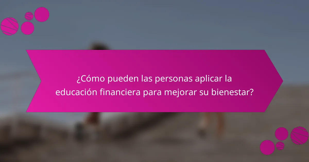 ¿Cómo pueden las personas aplicar la educación financiera para mejorar su bienestar?