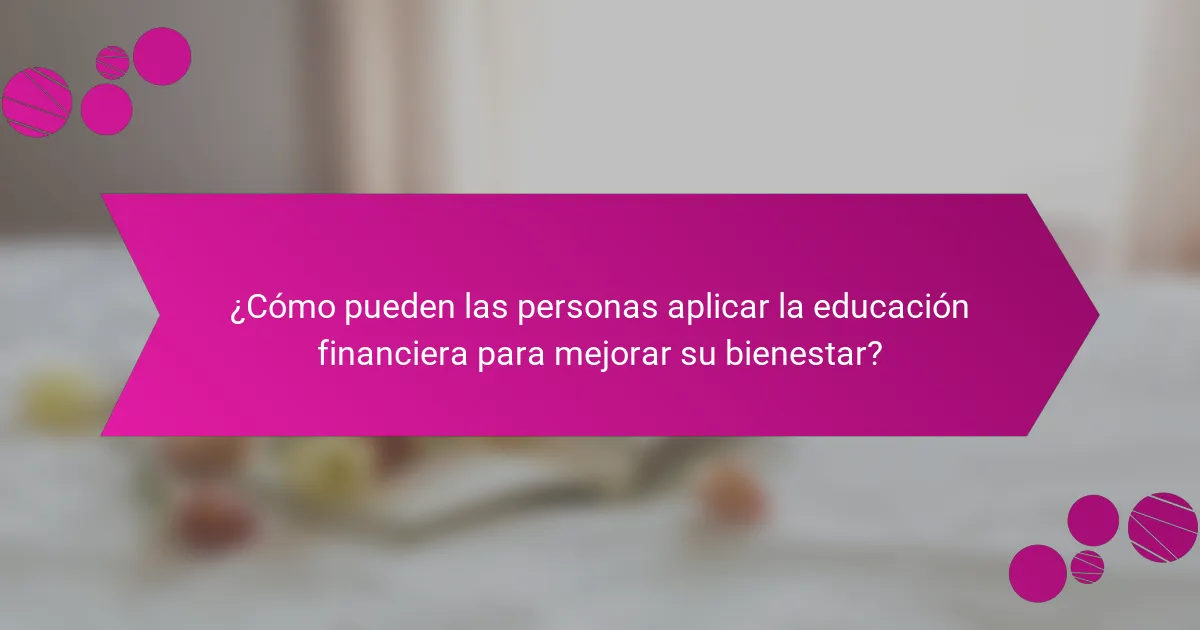 ¿Cómo pueden las personas aplicar la educación financiera para mejorar su bienestar?