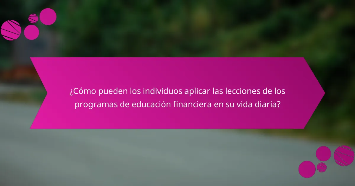 ¿Cómo pueden los individuos aplicar las lecciones de los programas de educación financiera en su vida diaria?