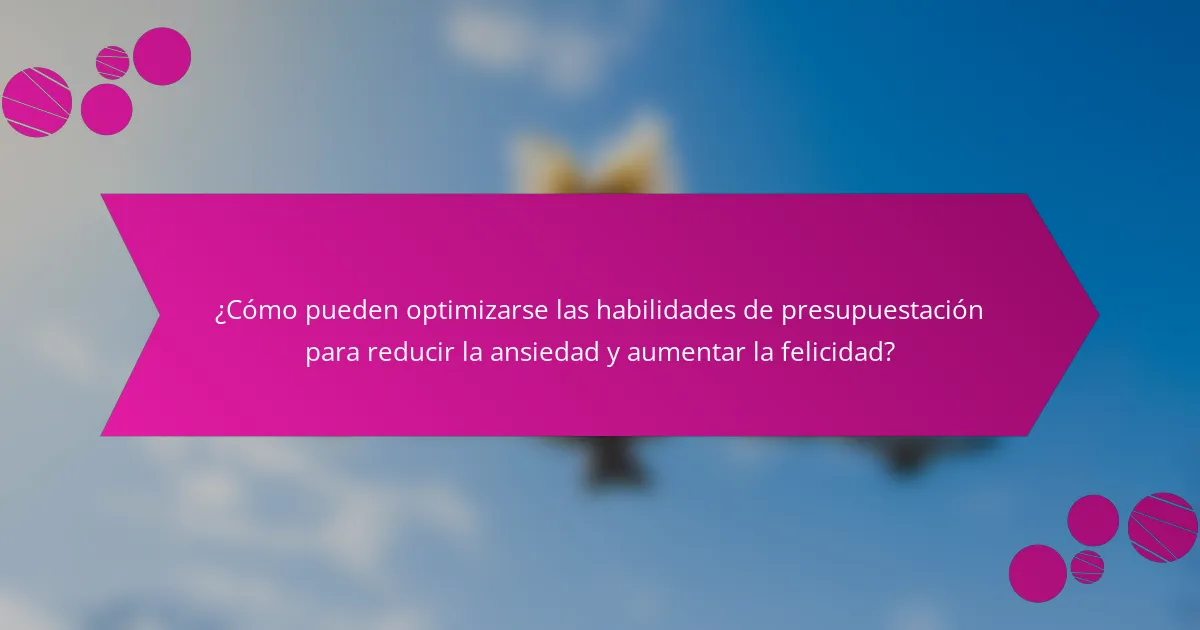 ¿Cómo pueden optimizarse las habilidades de presupuestación para reducir la ansiedad y aumentar la felicidad?