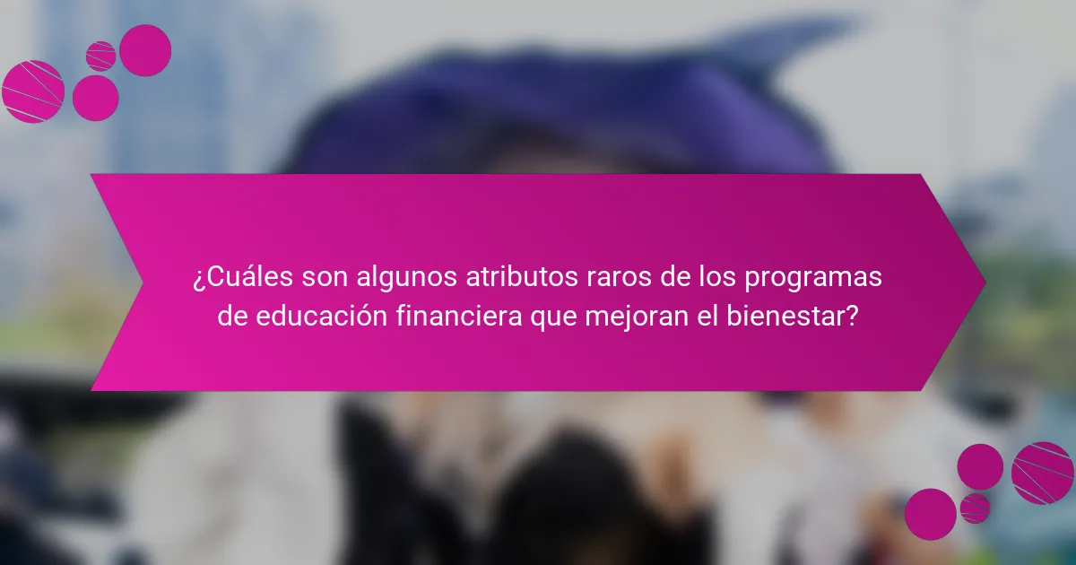 ¿Cuáles son algunos atributos raros de los programas de educación financiera que mejoran el bienestar?