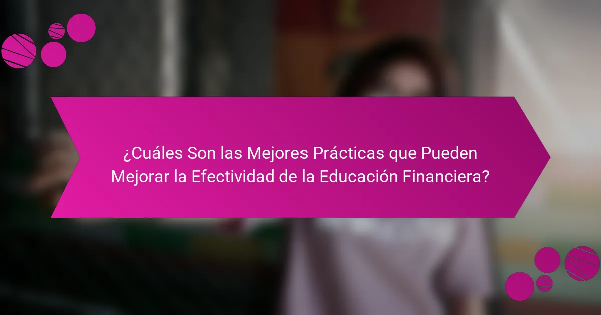 ¿Cuáles son las mejores prácticas que pueden mejorar la efectividad de la educación financiera?