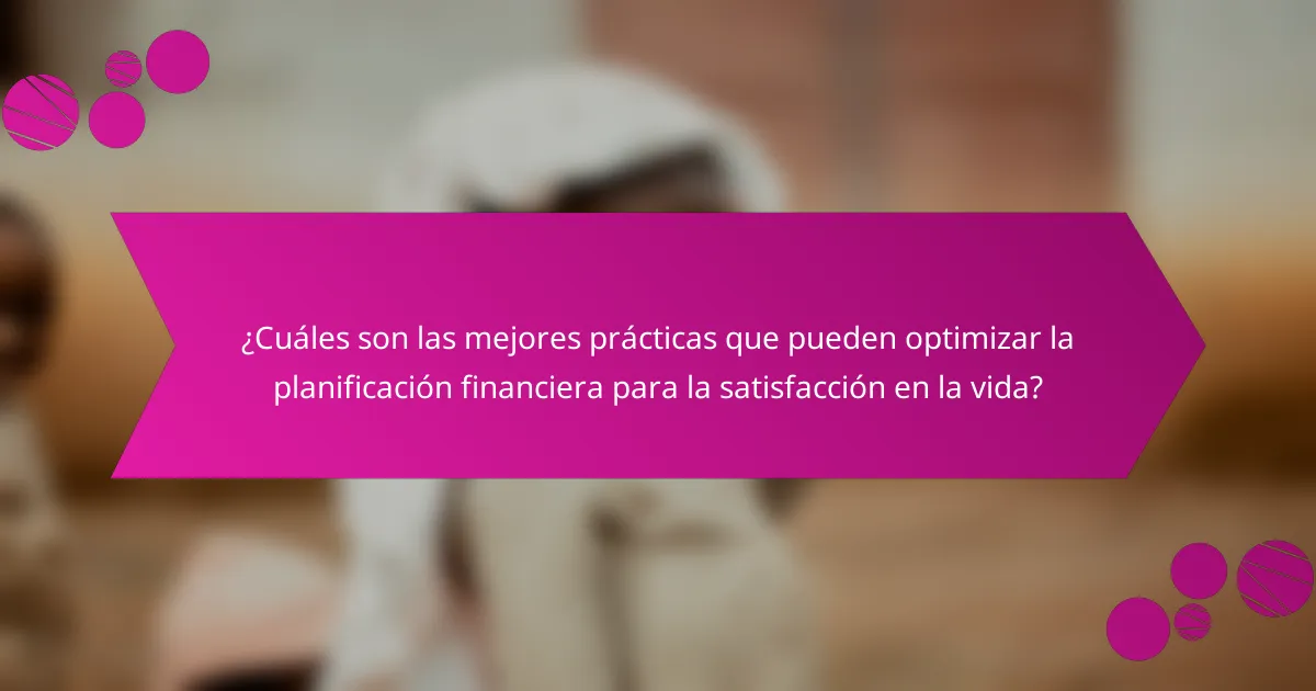 ¿Cuáles son las mejores prácticas que pueden optimizar la planificación financiera para la satisfacción en la vida?