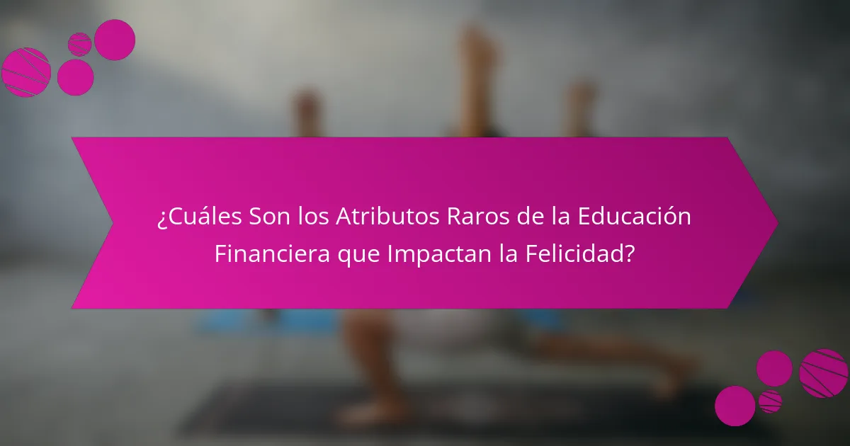 ¿Cuáles Son los Atributos Raros de la Educación Financiera que Impactan la Felicidad?