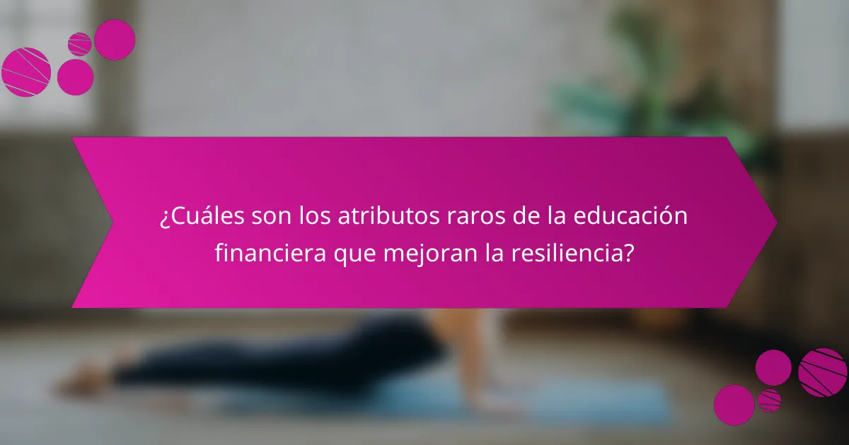 ¿Cuáles son los atributos raros de la educación financiera que mejoran la resiliencia?