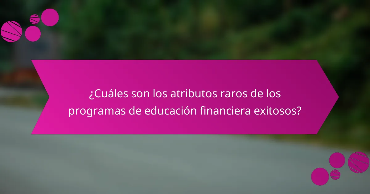 ¿Cuáles son los atributos raros de los programas de educación financiera exitosos?
