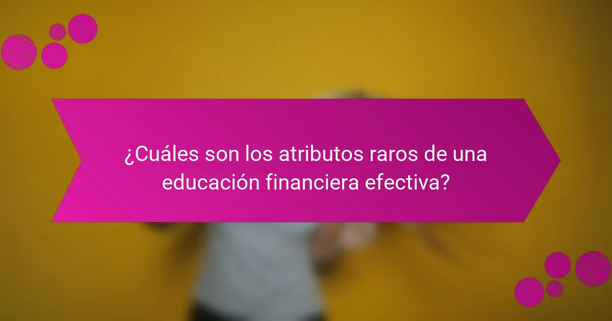 ¿Cuáles son los atributos raros de una educación financiera efectiva?