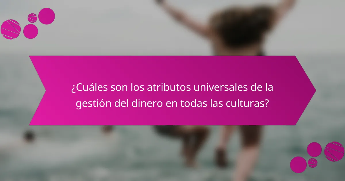 ¿Cuáles son los atributos universales de la gestión del dinero en todas las culturas?