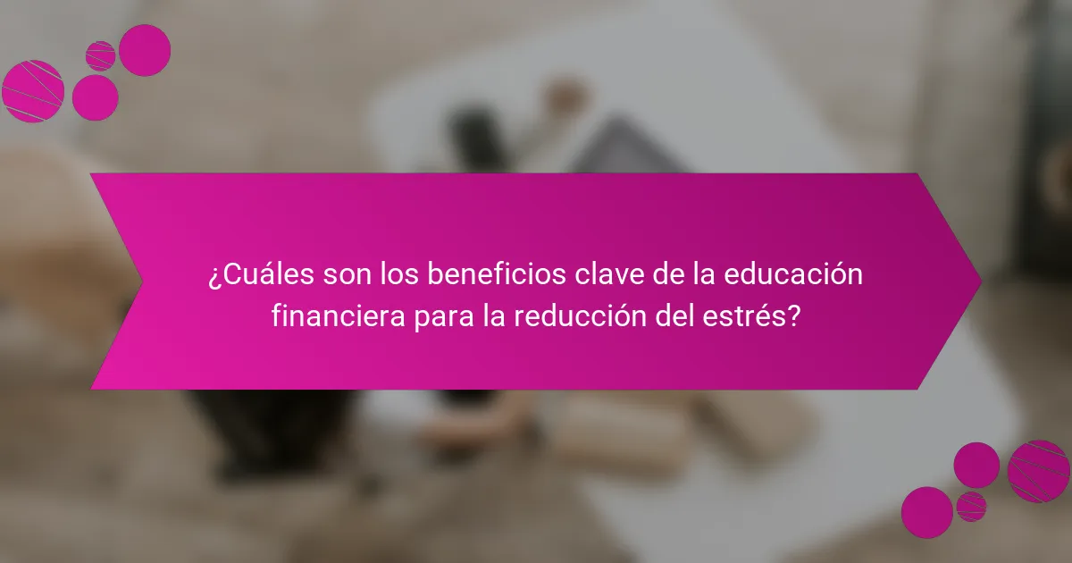 ¿Cuáles son los beneficios clave de la educación financiera para la reducción del estrés?