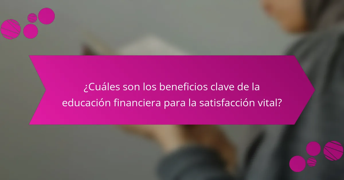 ¿Cuáles son los beneficios clave de la educación financiera para la satisfacción vital?