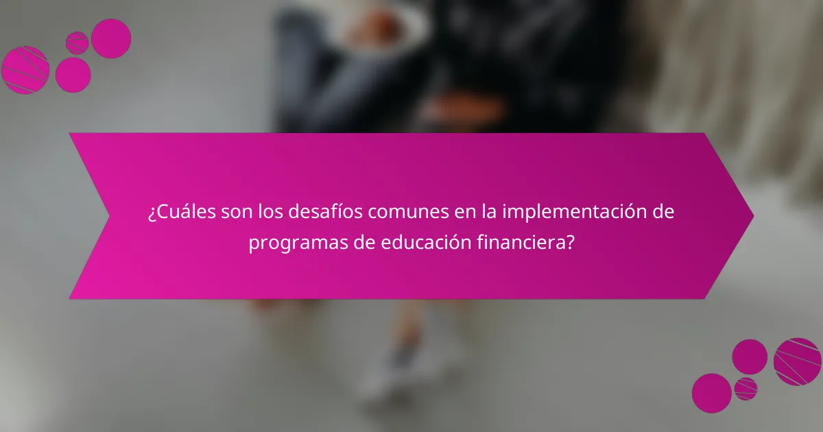 ¿Cuáles son los desafíos comunes en la implementación de programas de educación financiera?