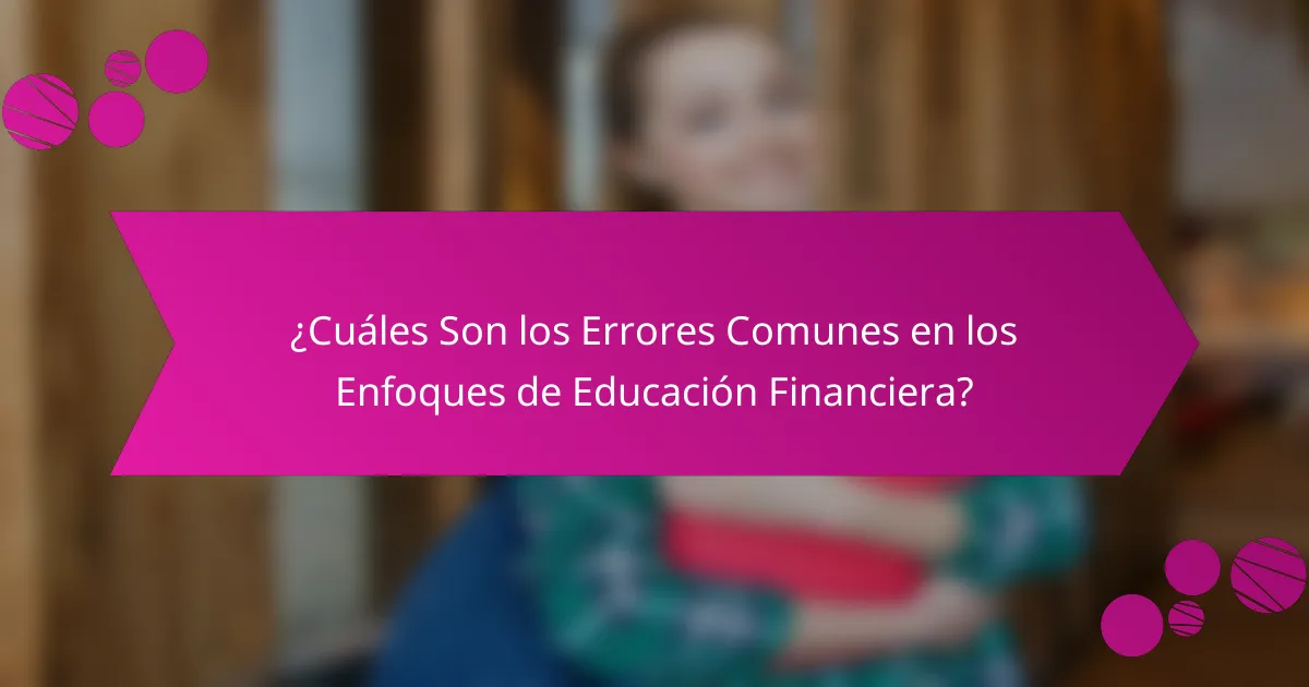 ¿Cuáles Son los Errores Comunes en los Enfoques de Educación Financiera?