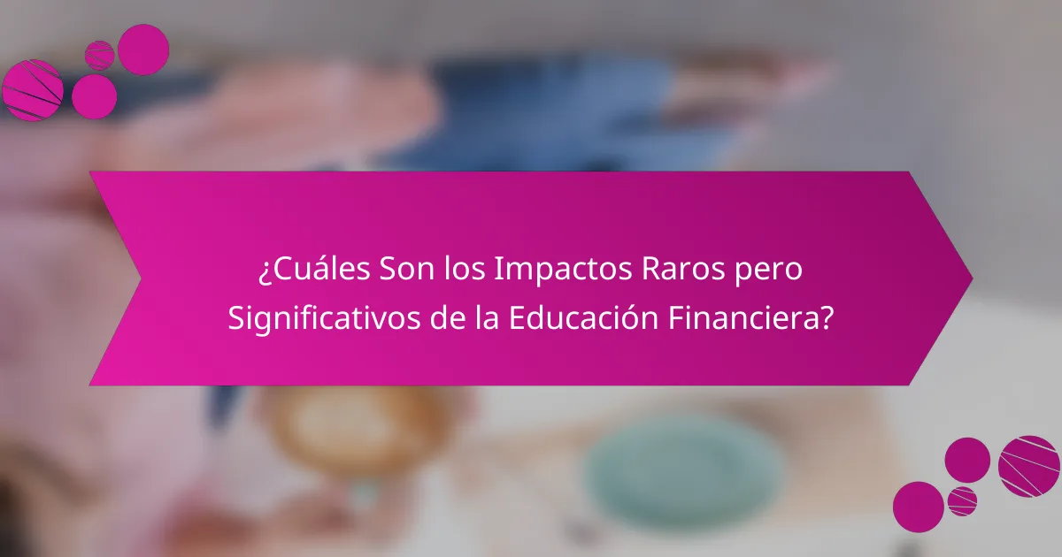 ¿Cuáles Son los Impactos Raros pero Significativos de la Educación Financiera?