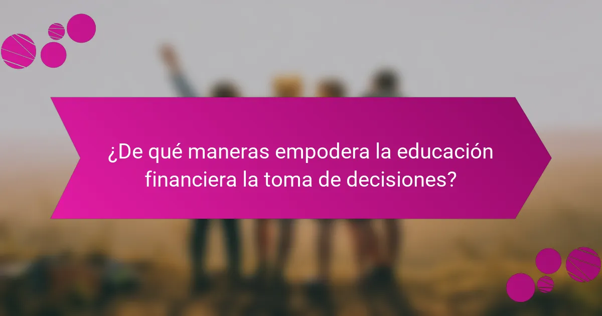 ¿De qué maneras empodera la educación financiera la toma de decisiones?