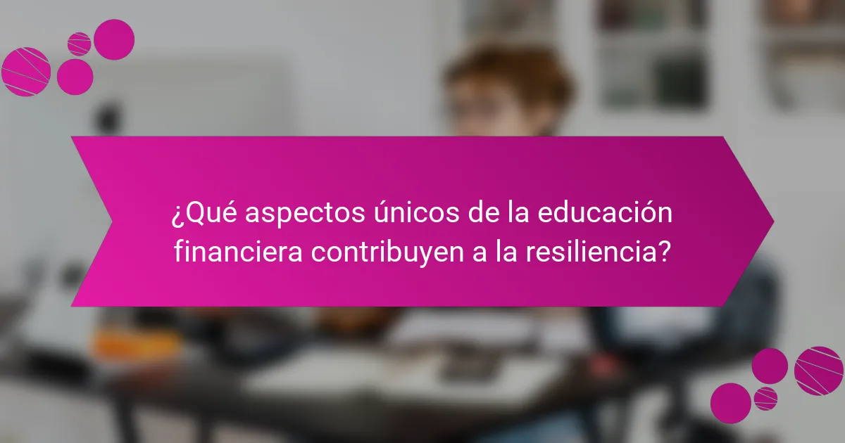¿Qué aspectos únicos de la educación financiera contribuyen a la resiliencia?