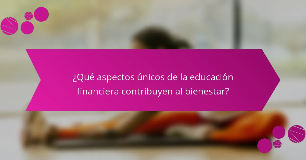 ¿Qué aspectos únicos de la educación financiera contribuyen al bienestar?