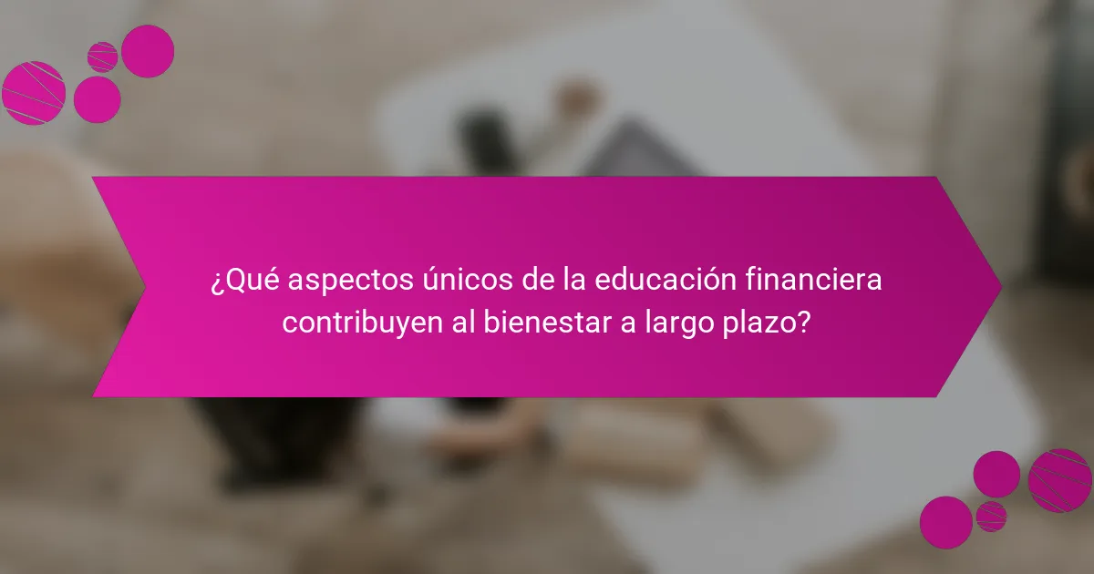 ¿Qué aspectos únicos de la educación financiera contribuyen al bienestar a largo plazo?