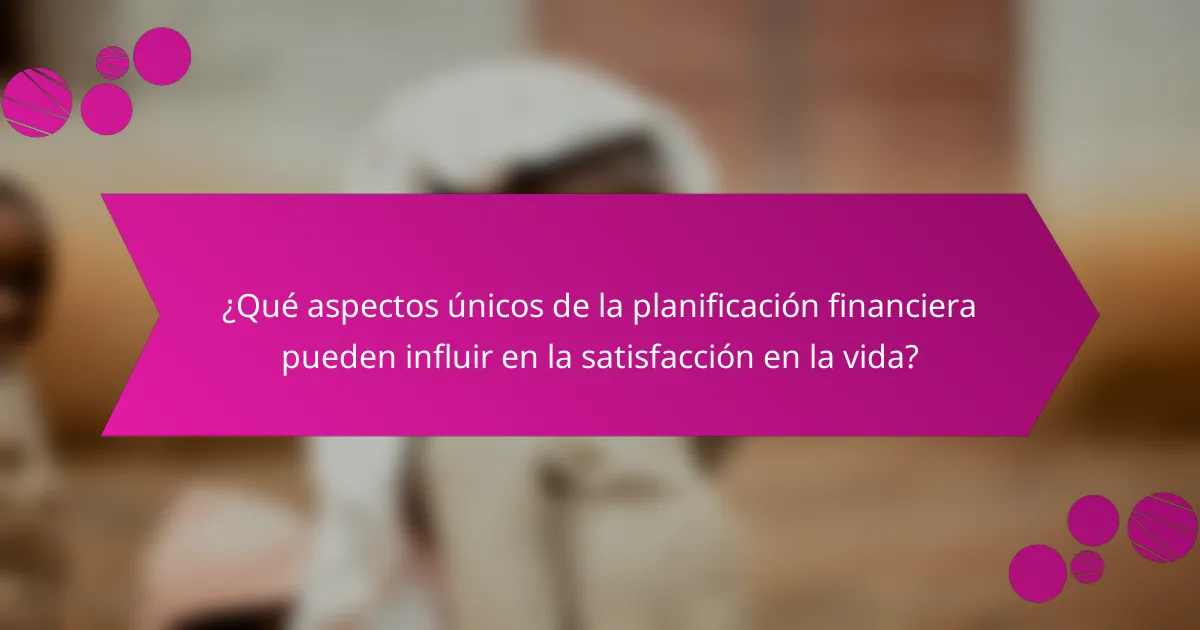¿Qué aspectos únicos de la planificación financiera pueden influir en la satisfacción en la vida?