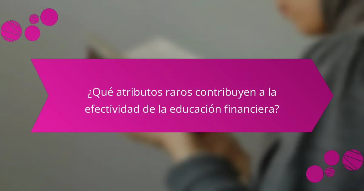 ¿Qué atributos raros contribuyen a la efectividad de la educación financiera?