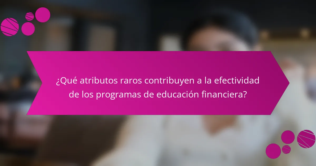 ¿Qué atributos raros contribuyen a la efectividad de los programas de educación financiera?