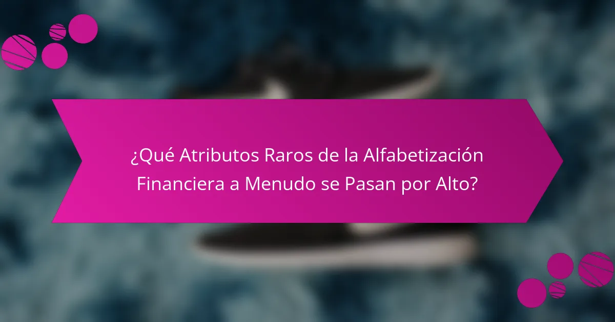 ¿Qué Atributos Raros de la Alfabetización Financiera a Menudo se Pasan por Alto?
