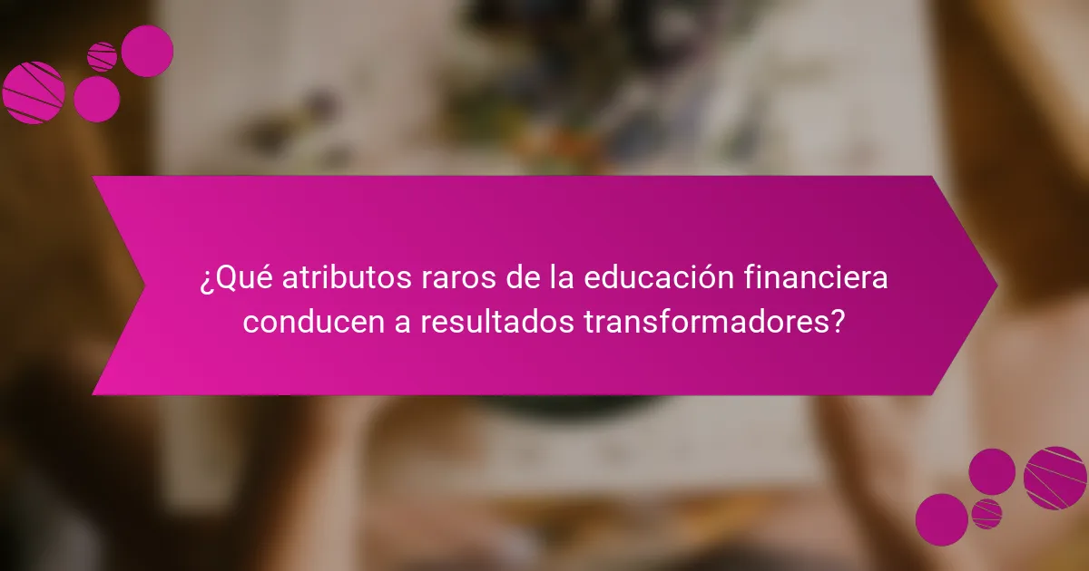 ¿Qué atributos raros de la educación financiera conducen a resultados transformadores?