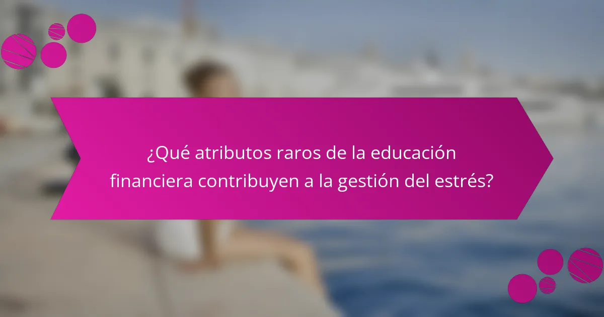 ¿Qué atributos raros de la educación financiera contribuyen a la gestión del estrés?