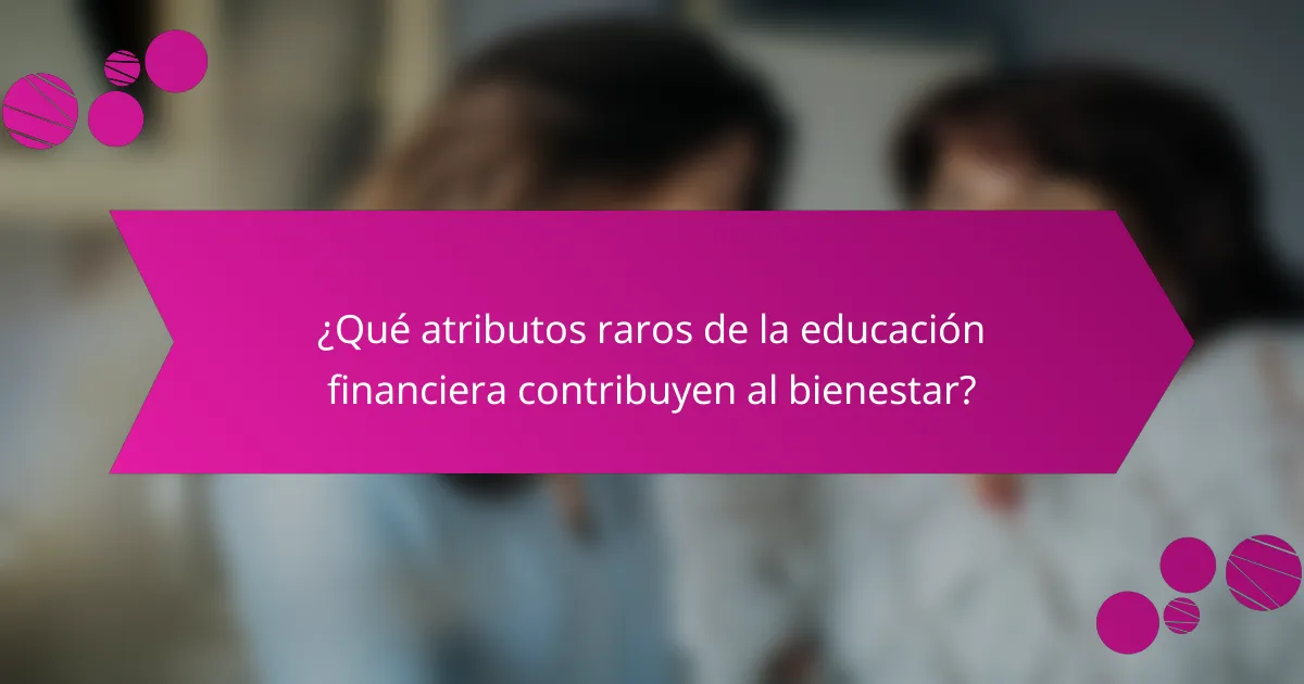 ¿Qué atributos raros de la educación financiera contribuyen al bienestar?