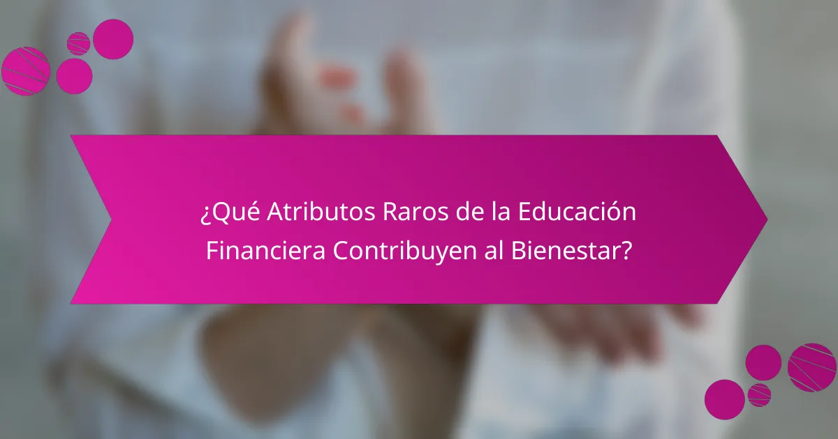 ¿Qué Atributos Raros de la Educación Financiera Contribuyen al Bienestar?