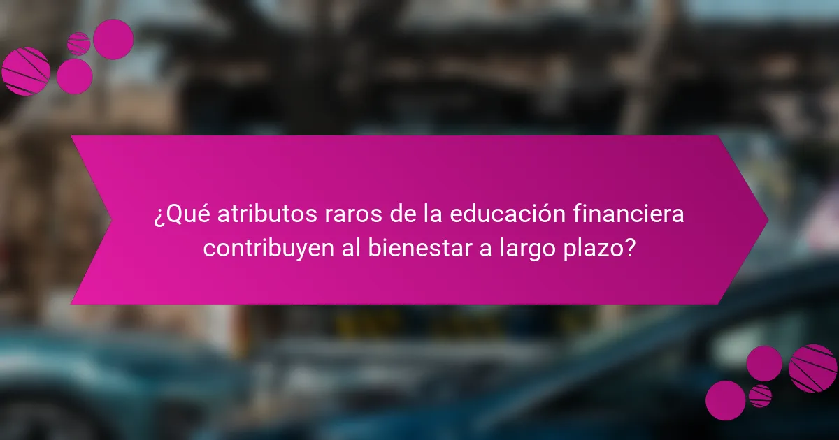 ¿Qué atributos raros de la educación financiera contribuyen al bienestar a largo plazo?