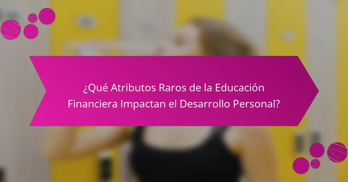 ¿Qué Atributos Raros de la Educación Financiera Impactan el Desarrollo Personal?