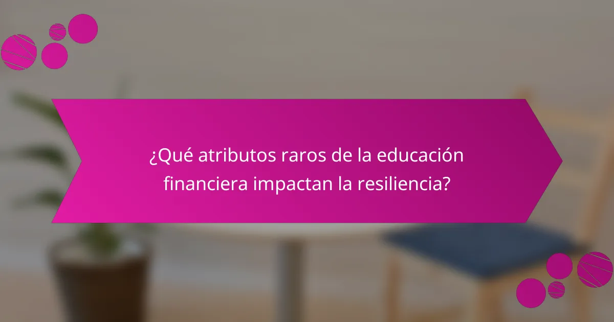 ¿Qué atributos raros de la educación financiera impactan la resiliencia?