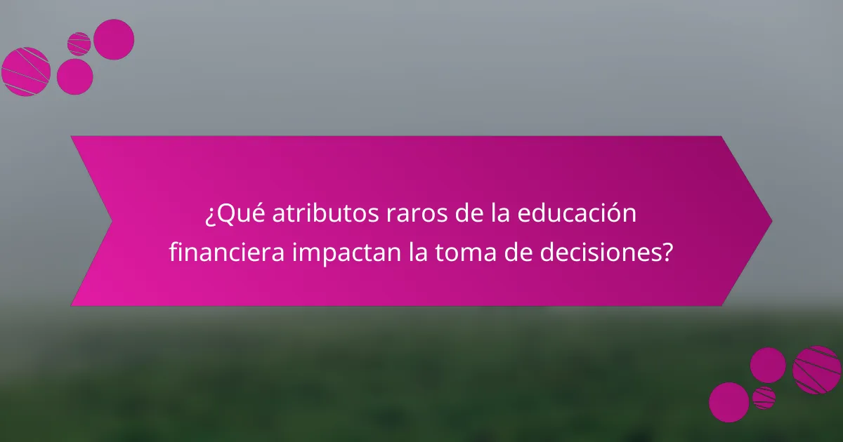 ¿Qué atributos raros de la educación financiera impactan la toma de decisiones?