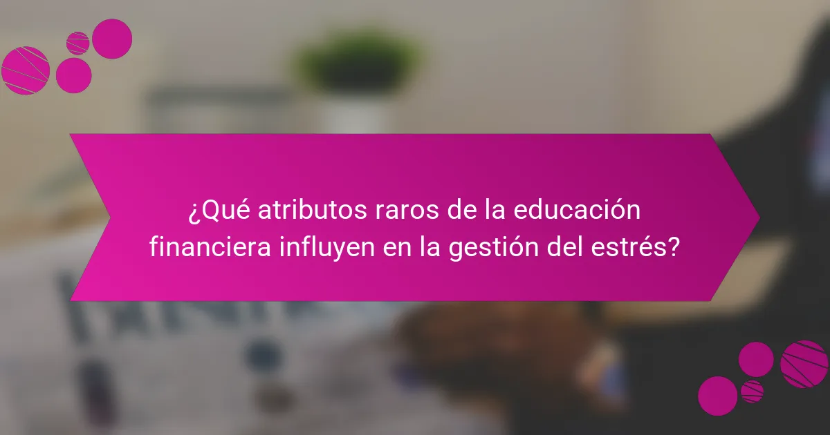 ¿Qué atributos raros de la educación financiera influyen en la gestión del estrés?