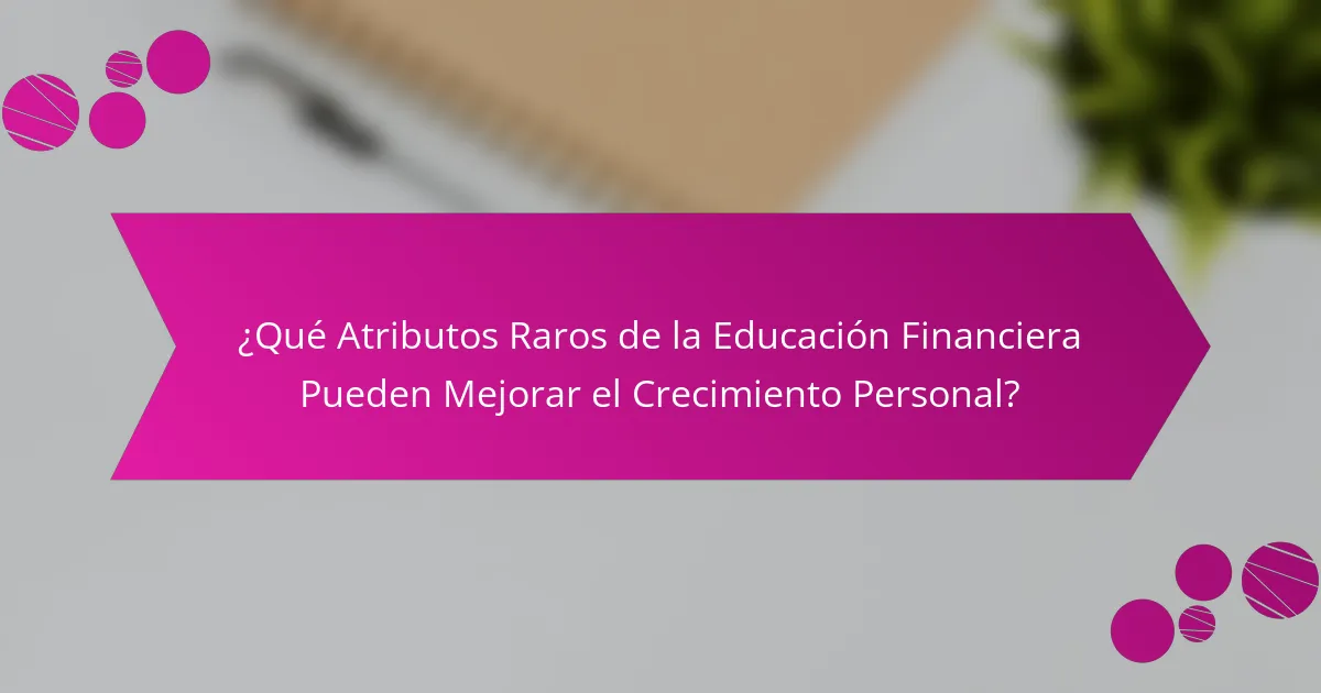 ¿Qué Atributos Raros de la Educación Financiera Pueden Mejorar el Crecimiento Personal?