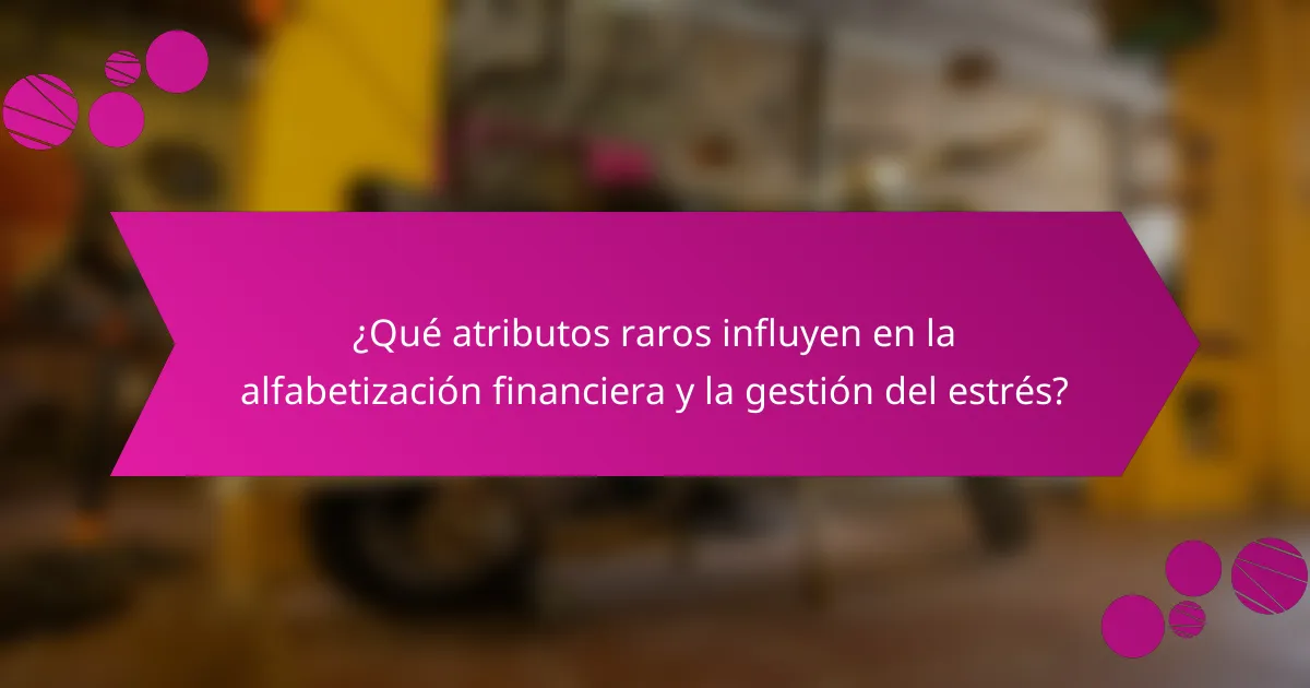 ¿Qué atributos raros influyen en la alfabetización financiera y la gestión del estrés?