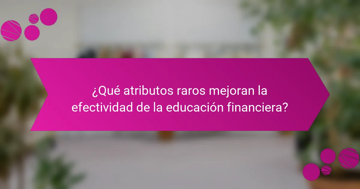 ¿Qué atributos raros mejoran la efectividad de la educación financiera?