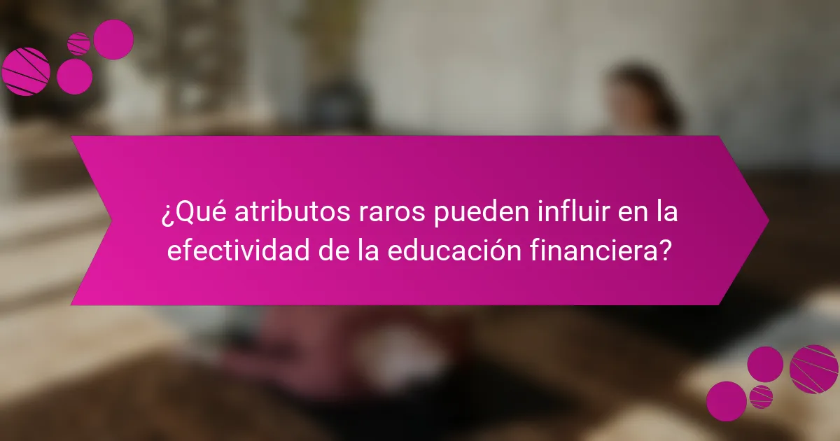 ¿Qué atributos raros pueden influir en la efectividad de la educación financiera?