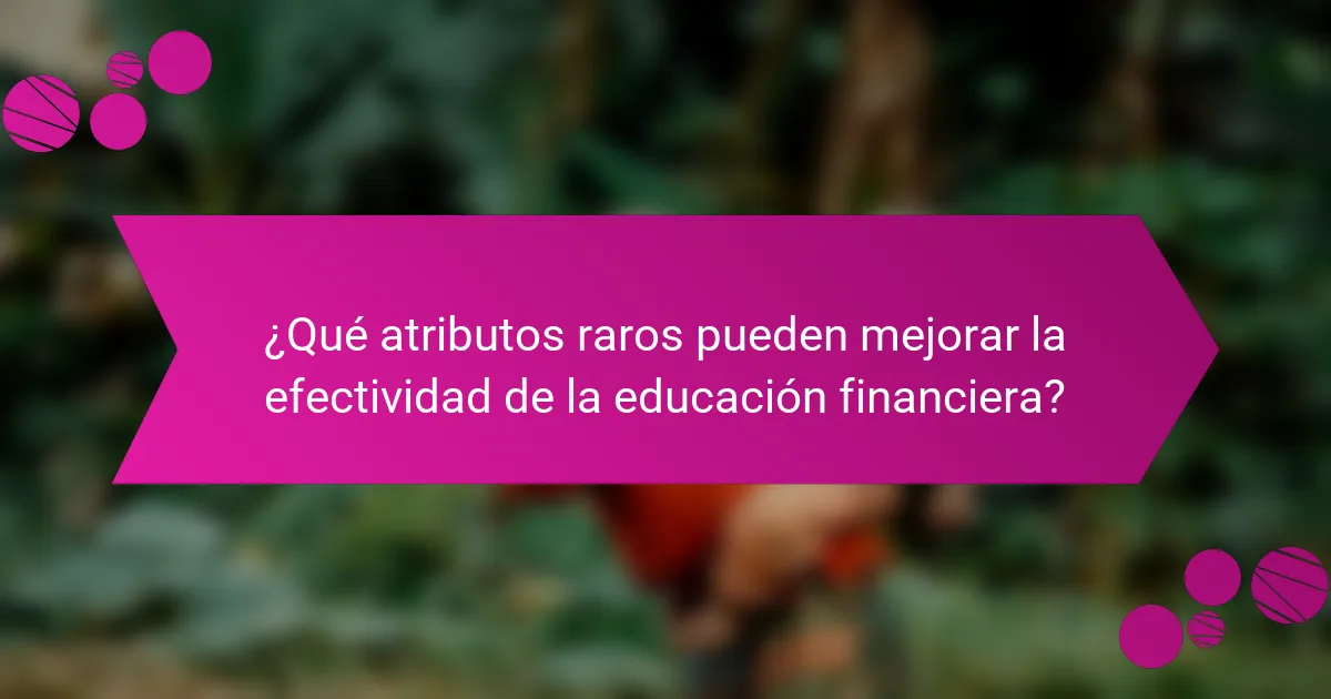 ¿Qué atributos raros pueden mejorar la efectividad de la educación financiera?