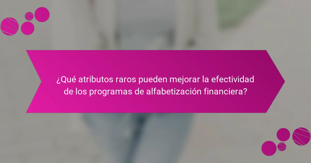 ¿Qué atributos raros pueden mejorar la efectividad de los programas de alfabetización financiera?