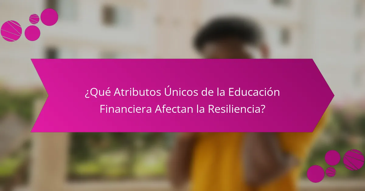 ¿Qué Atributos Únicos de la Educación Financiera Afectan la Resiliencia?