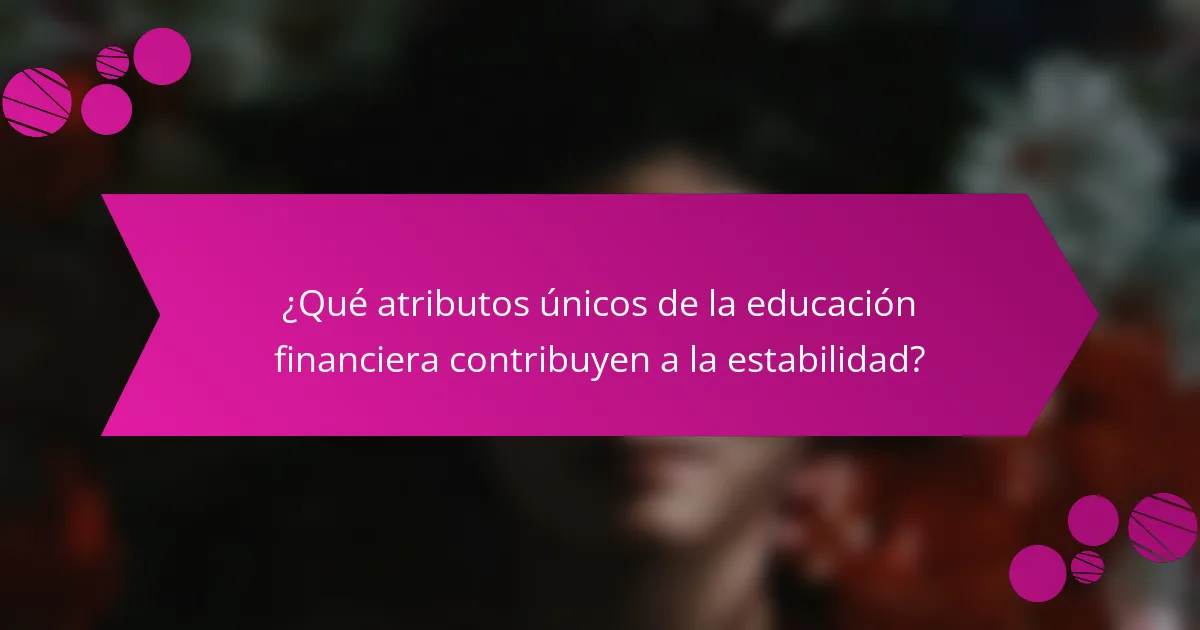 ¿Qué atributos únicos de la educación financiera contribuyen a la estabilidad?